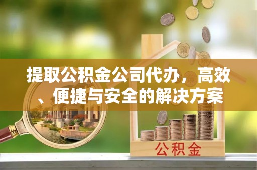 松桃提取公积金公司代办，高效、便捷与安全的解决方案