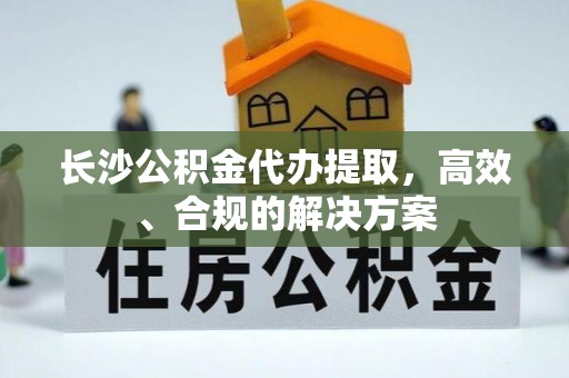 松桃长沙公积金代办提取，高效、合规的解决方案