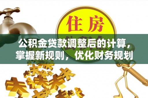 松桃公积金贷款调整后的计算，掌握新规则，优化财务规划