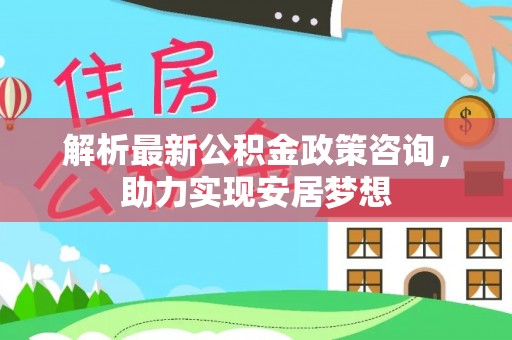 松桃解析最新公积金政策咨询，助力实现安居梦想