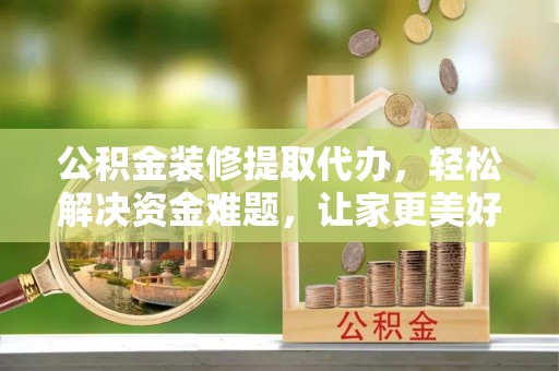 松桃公积金装修提取代办，轻松解决资金难题，让家更美好