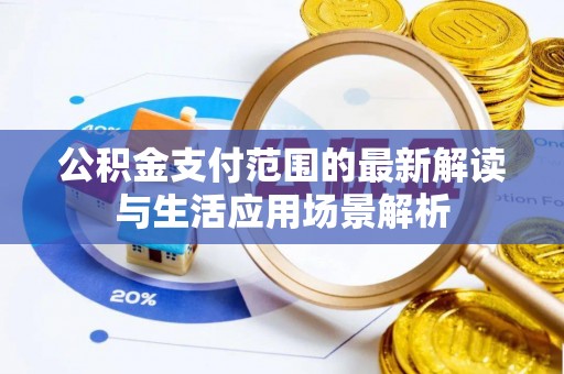 松桃公积金支付范围的最新解读与生活应用场景解析