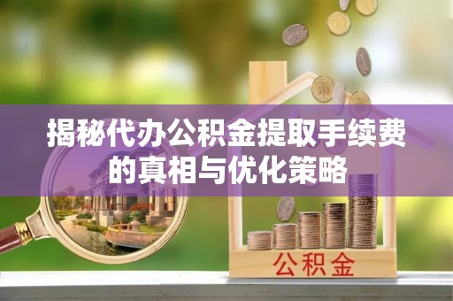 松桃揭秘代办公积金提取手续费的真相与优化策略