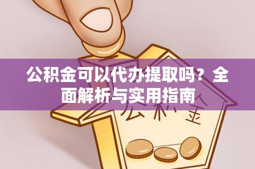 松桃公积金可以代办提取吗？全面解析与实用指南