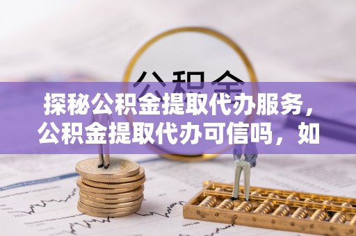 松桃探秘公积金提取代办服务，公积金提取代办可信吗，如何选择可靠平台？
