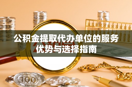 松桃公积金提取代办单位的服务优势与选择指南