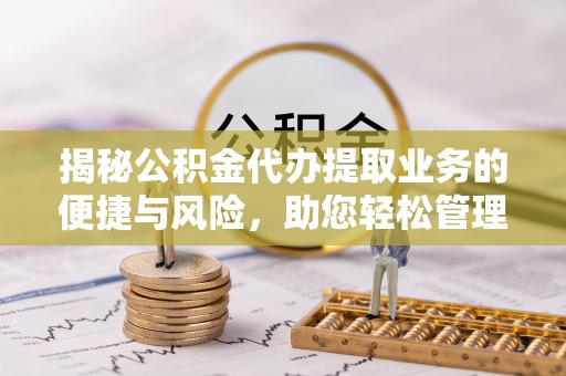 松桃揭秘公积金代办提取业务的便捷与风险，助您轻松管理财务