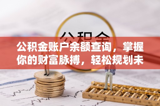松桃公积金账户余额查询，掌握你的财富脉搏，轻松规划未来
