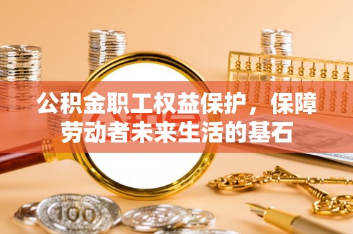 松桃公积金职工权益保护，保障劳动者未来生活的基石