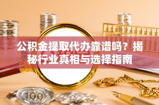 松桃公积金提取代办靠谱吗？揭秘行业真相与选择指南