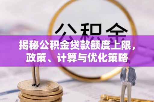 松桃揭秘公积金贷款额度上限，政策、计算与优化策略