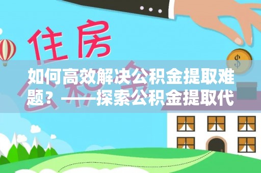 松桃如何高效解决公积金提取难题？——探索公积金提取代办哪里有的专业服务