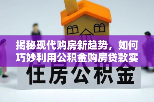 松桃揭秘现代购房新趋势，如何巧妙利用公积金购房贷款实现梦想家园