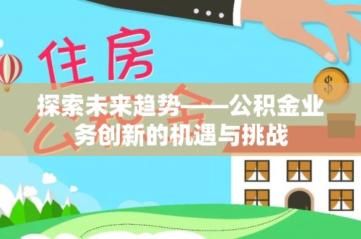 松桃探索未来趋势——公积金业务创新的机遇与挑战