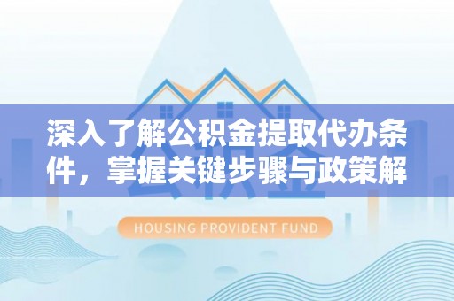 松桃深入了解公积金提取代办条件，掌握关键步骤与政策解读