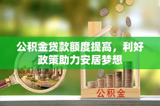松桃公积金贷款额度提高，利好政策助力安居梦想