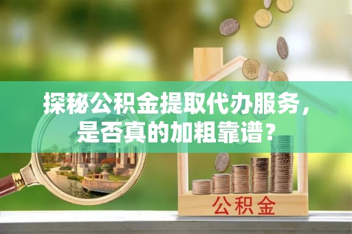 松桃探秘公积金提取代办服务，是否真的加粗靠谱？