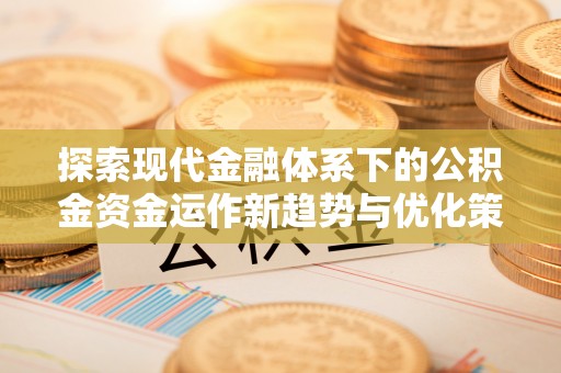 松桃探索现代金融体系下的公积金资金运作新趋势与优化策略