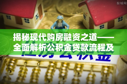 松桃揭秘现代购房融资之道——全面解析公积金贷款流程及其优势