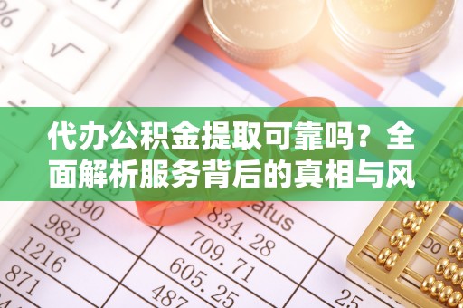 松桃代办公积金提取可靠吗？全面解析服务背后的真相与风险