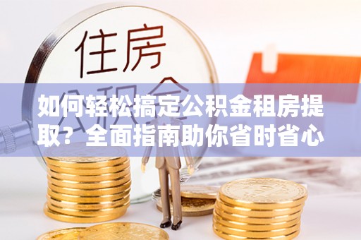 松桃如何轻松搞定公积金租房提取？全面指南助你省时省心
