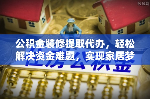 松桃公积金装修提取代办，轻松解决资金难题，实现家居梦想