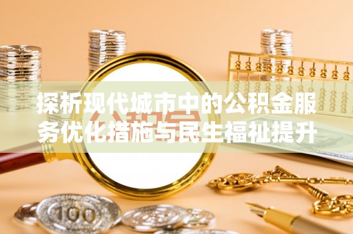 松桃探析现代城市中的公积金服务优化措施与民生福祉提升之道