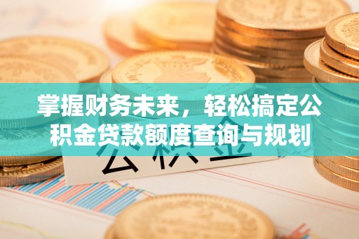 松桃掌握财务未来，轻松搞定公积金贷款额度查询与规划