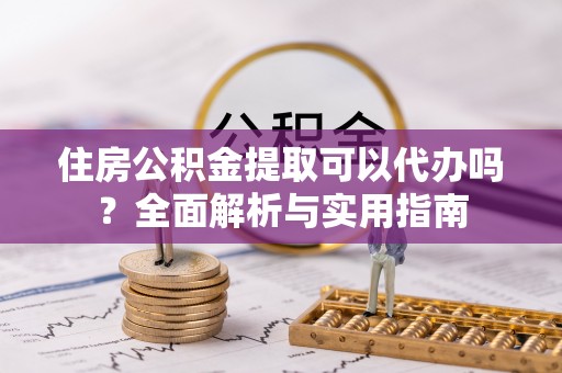 松桃住房公积金提取可以代办吗？全面解析与实用指南