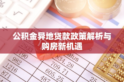 松桃公积金异地贷款政策解析与购房新机遇