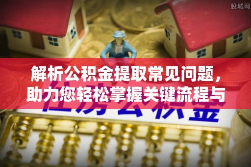 松桃解析公积金提取常见问题，助力您轻松掌握关键流程与技巧