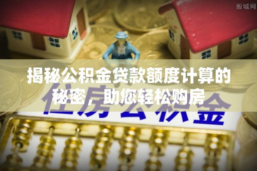 松桃揭秘公积金贷款额度计算的秘密，助您轻松购房