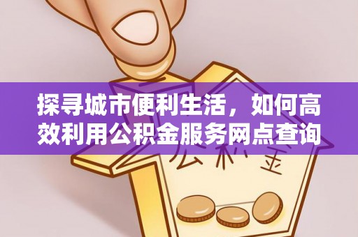 松桃探寻城市便利生活，如何高效利用公积金服务网点查询提升办事效率