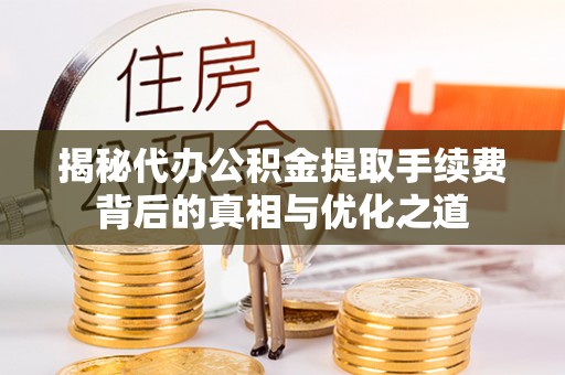 松桃揭秘代办公积金提取手续费背后的真相与优化之道