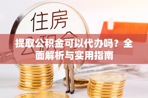 松桃提取公积金可以代办吗？全面解析与实用指南