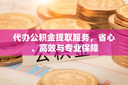 松桃代办公积金提取服务，省心、高效与专业保障
