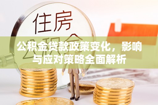 松桃公积金贷款政策变化，影响与应对策略全面解析