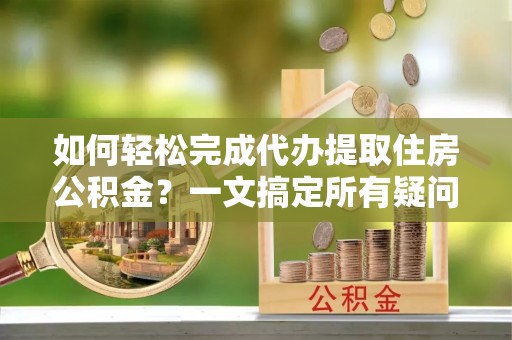 松桃如何轻松完成代办提取住房公积金？一文搞定所有疑问