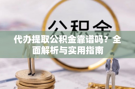 松桃代办提取公积金靠谱吗？全面解析与实用指南