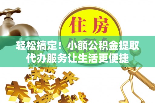 松桃轻松搞定！小额公积金提取代办服务让生活更便捷