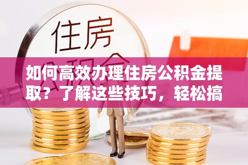 松桃如何高效办理住房公积金提取？了解这些技巧，轻松搞定！