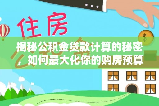 松桃揭秘公积金贷款计算的秘密，如何最大化你的购房预算