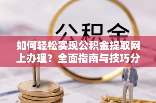 松桃如何轻松实现公积金提取网上办理？全面指南与技巧分享