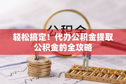 松桃轻松搞定！代办公积金提取公积金的全攻略