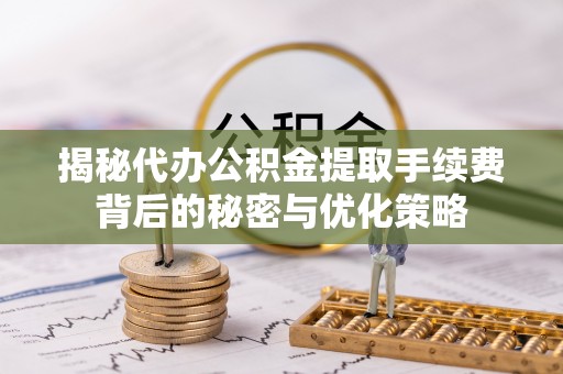 松桃揭秘代办公积金提取手续费背后的秘密与优化策略