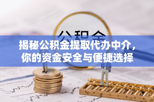 松桃揭秘公积金提取代办中介，你的资金安全与便捷选择
