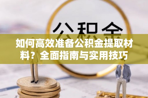 松桃如何高效准备公积金提取材料？全面指南与实用技巧