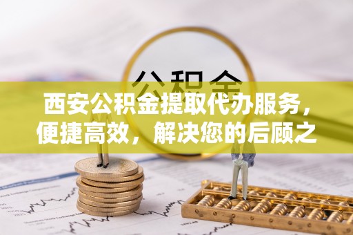松桃西安公积金提取代办服务，便捷高效，解决您的后顾之忧