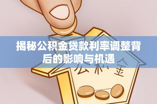 松桃揭秘公积金贷款利率调整背后的影响与机遇