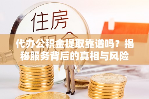 松桃代办公积金提取靠谱吗？揭秘服务背后的真相与风险